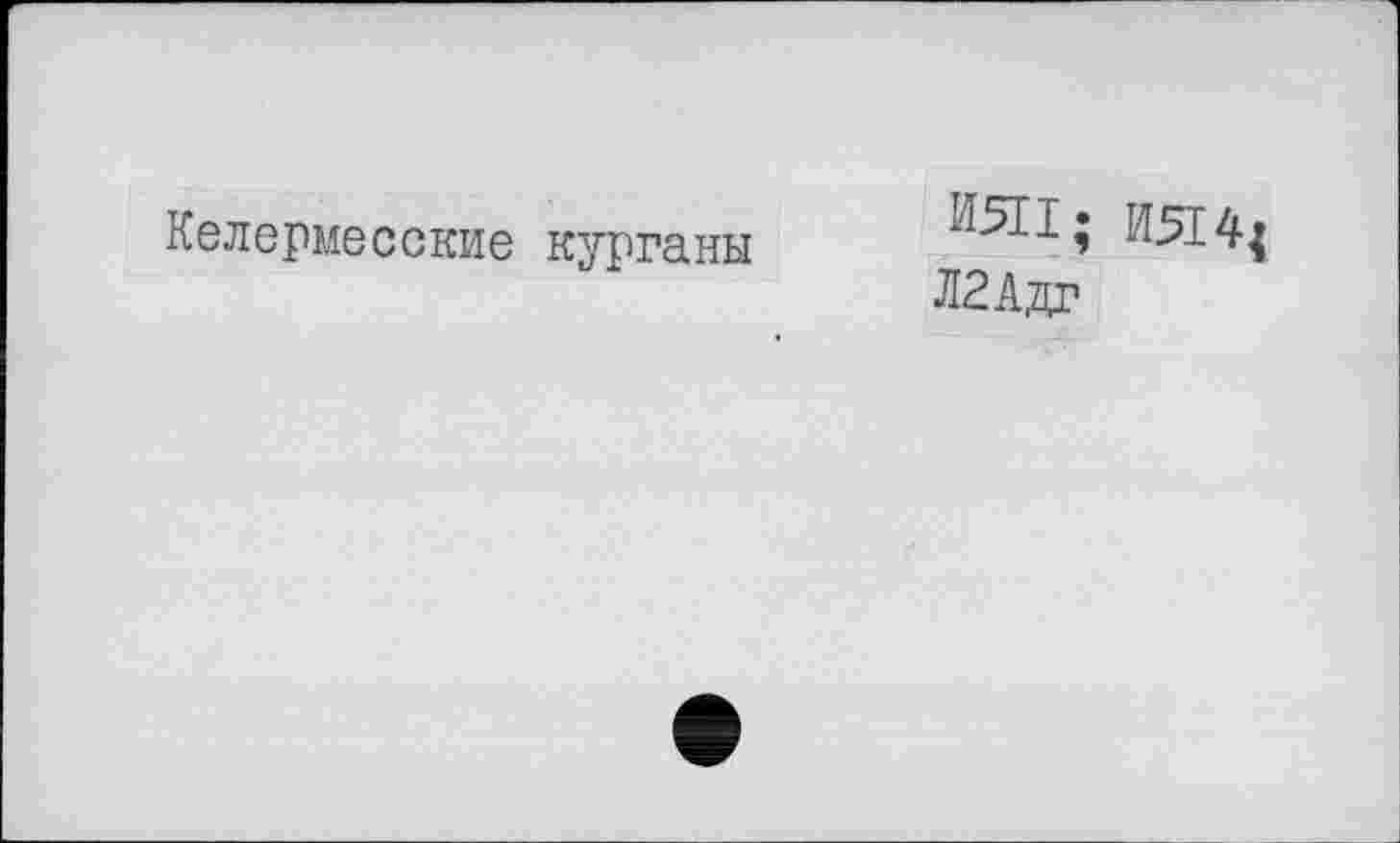 ﻿Келермесские курганы
ИЯ1; И514<
Л2Адг